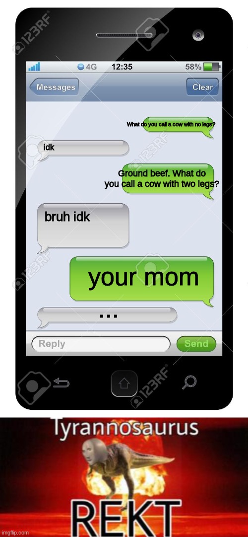 What do you call a cow with no legs? idk; Ground beef. What do you call a cow with two legs? bruh idk; your mom; ... | image tagged in blank text conversation,tyrannosaurus rekt | made w/ Imgflip meme maker