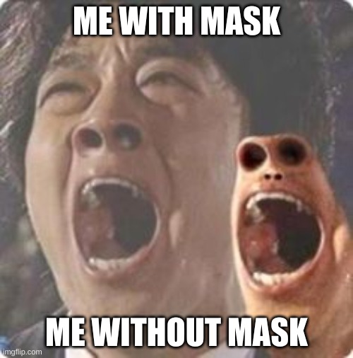 aaaaaaaaaaaaaaaaaaaaaaaaaaaaaaaaaaaaaaaaaaaaaaaaaa | ME WITH MASK; ME WITHOUT MASK | image tagged in aaaaaaaaaaaaaaaaaaaaaaaaaaaaaaaaaaaaaaaaaaaaaaaaaa | made w/ Imgflip meme maker