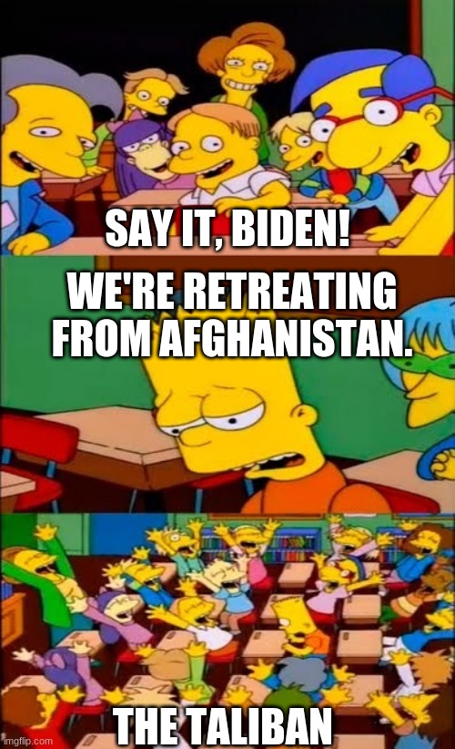 Biden afghan meme | SAY IT, BIDEN! WE'RE RETREATING FROM AFGHANISTAN. THE TALIBAN | image tagged in say the line bart simpsons | made w/ Imgflip meme maker