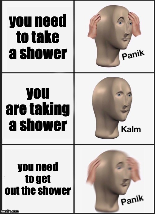 showering in a nutshell | you need to take a shower; you are taking a shower; you need to get out the shower | image tagged in memes,panik kalm panik | made w/ Imgflip meme maker