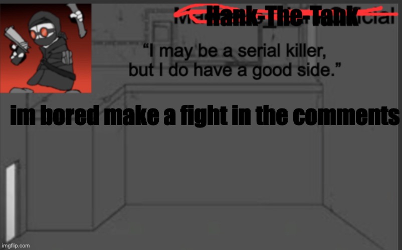 Hank-The-Tank's announcement | im bored make a fight in the comments | image tagged in hank-the-tank's announcement | made w/ Imgflip meme maker