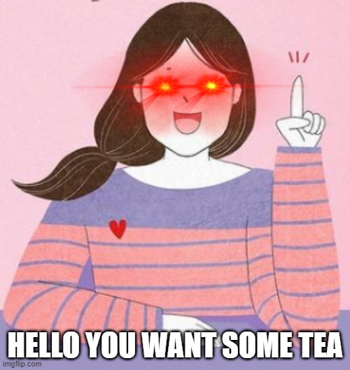 WANT A TEA TODAY |  HELLO YOU WANT SOME TEA | made w/ Imgflip meme maker