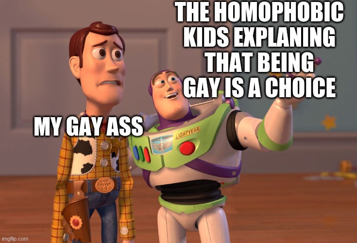 i have to sit next to them at lunch | THE HOMOPHOBIC KIDS EXPLANING THAT BEING GAY IS A CHOICE; MY GAY ASS | image tagged in memes,x x everywhere | made w/ Imgflip meme maker