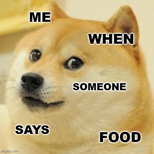 When I hear "FOOD" | ME; WHEN; SOMEONE; SAYS; FOOD | image tagged in memes | made w/ Imgflip meme maker