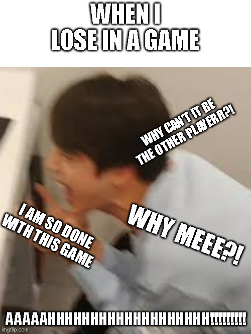 BTS meme | WHEN I LOSE IN A GAME; WHY CAN'T IT BE THE OTHER PLAYERR?! I AM SO DONE WITH THIS GAME; WHY MEEE?! AAAAAHHHHHHHHHHHHHHHHHHH!!!!!!!!! | image tagged in memes | made w/ Imgflip meme maker