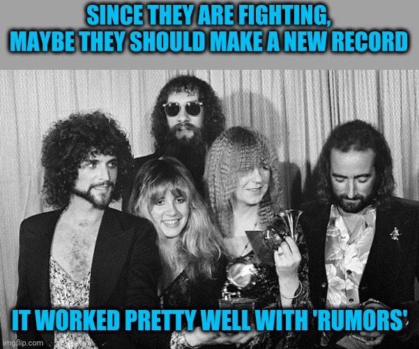 Fleetwood Mac | SINCE THEY ARE FIGHTING, MAYBE THEY SHOULD MAKE A NEW RECORD; IT WORKED PRETTY WELL WITH 'RUMORS' | image tagged in fleetwood mac | made w/ Imgflip meme maker