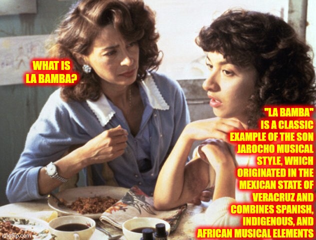 Definition | "LA BAMBA" IS A CLASSIC EXAMPLE OF THE SON JAROCHO MUSICAL STYLE, WHICH ORIGINATED IN THE MEXICAN STATE OF VERACRUZ AND COMBINES SPANISH, INDIGENOUS, AND AFRICAN MUSICAL ELEMENTS; WHAT IS LA BAMBA? | image tagged in rosie - la bamba,memes,music,film,classic movies,definition | made w/ Imgflip meme maker