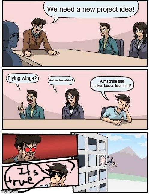 The machine that makes boss's less mad | We need a new project idea! Flying wings? Animal translator? A machine that makes boss's less mad? | image tagged in memes,boardroom meeting suggestion | made w/ Imgflip meme maker