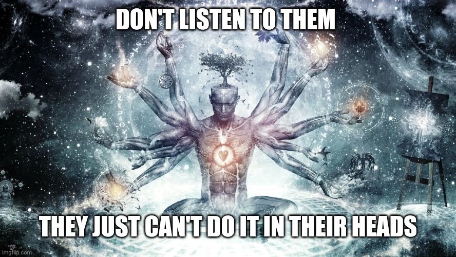 Ascendant human | DON'T LISTEN TO THEM THEY JUST CAN'T DO IT IN THEIR HEADS | image tagged in ascendant human | made w/ Imgflip meme maker