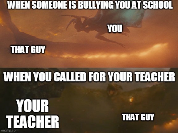 Godzilla, Mothra and Rodan | WHEN SOMEONE IS BULLYING YOU AT SCHOOL; YOU; THAT GUY; WHEN YOU CALLED FOR YOUR TEACHER; YOUR TEACHER; THAT GUY | image tagged in godzilla,mothra | made w/ Imgflip meme maker