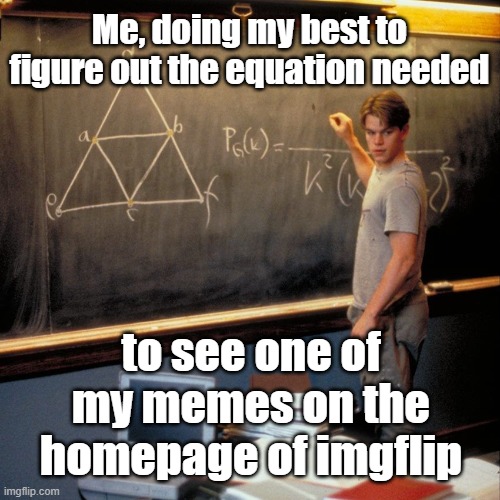 Good Luck Trying | Me, doing my best to figure out the equation needed; to see one of my memes on the homepage of imgflip | image tagged in imgflip humor,imgflip users | made w/ Imgflip meme maker