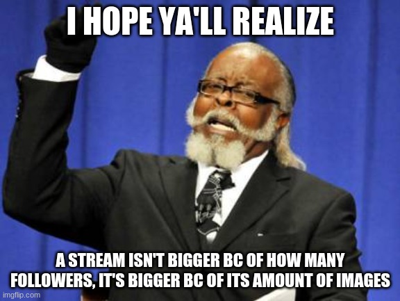 Too Damn High | I HOPE YA'LL REALIZE; A STREAM ISN'T BIGGER BC OF HOW MANY FOLLOWERS, IT'S BIGGER BC OF ITS AMOUNT OF IMAGES | image tagged in memes,too damn high | made w/ Imgflip meme maker