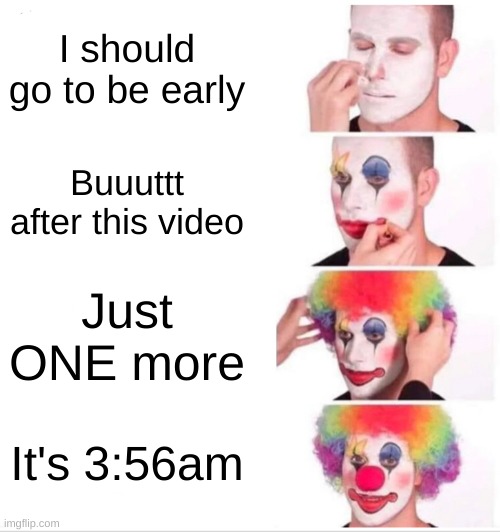 Clown Applying Makeup | I should go to be early; Buuuttt after this video; Just ONE more; It's 3:56am | image tagged in memes,clown applying makeup | made w/ Imgflip meme maker