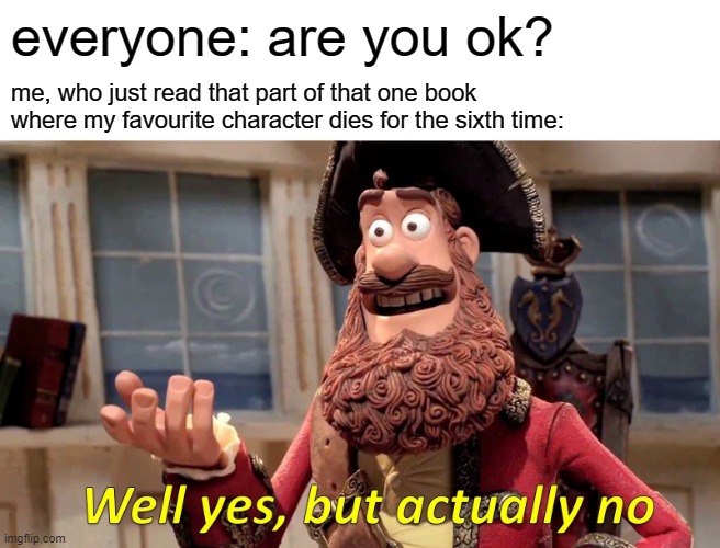 well at least it's a good book | everyone: are you ok? me, who just read that part of that one book where my favourite character dies for the sixth time: | image tagged in memes,well yes but actually no | made w/ Imgflip meme maker