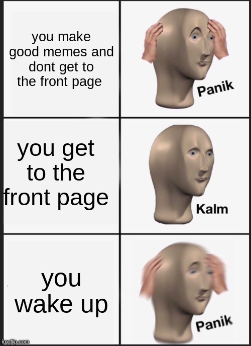 Panik Kalm Panik | you make good memes and dont get to the front page; you get to the front page; you wake up | image tagged in memes,panik kalm panik | made w/ Imgflip meme maker