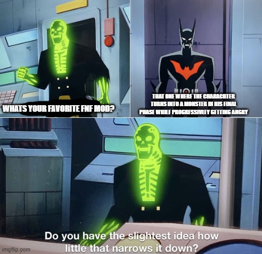 Do you have the slightest idea how little that narrows it down? | THAT ONE WHERE THE CHARACHTER TURNS INTO A MONSTER IN HIS FINAL PHASE WHILE PROGRESSIVLEY GETTING ANGRY; WHATS YOUR FAVORITE FNF MOD? | image tagged in do you have the slightest idea how little that narrows it down | made w/ Imgflip meme maker