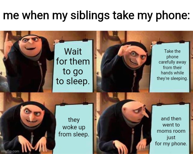 always happen | me when my siblings take my phone:; Take the phone carefully away from their hands while they're sleeping. Wait for them to go to sleep. they woke up from sleep. and then went to moms room just for my phone. | image tagged in memes,gru's plan | made w/ Imgflip meme maker