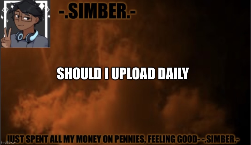 E | SHOULD I UPLOAD DAILY | image tagged in - simber - announcement template made by spiro | made w/ Imgflip meme maker