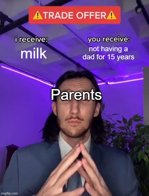 Trade Offer | milk; not having a dad for 15 years; Parents | image tagged in trade offer,dad got some milk,milk,parents,i receive you receive,trade offer meme | made w/ Imgflip meme maker