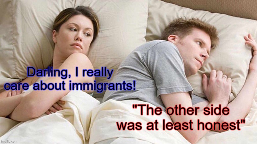 Blues from caring too much | Darling, I really care about immigrants! "The other side was at least honest" | image tagged in memes | made w/ Imgflip meme maker