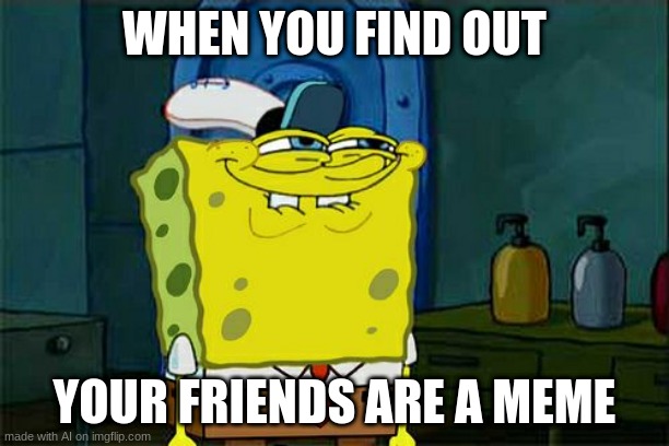 Plot twist: There is no memes :,) | WHEN YOU FIND OUT; YOUR FRIENDS ARE A MEME | image tagged in no memes no friends,ai meme,plot twist,oof | made w/ Imgflip meme maker