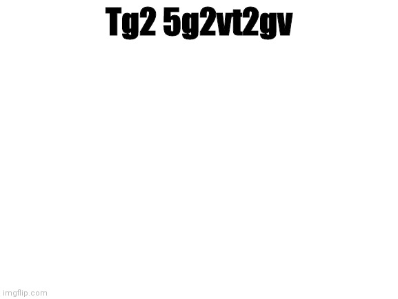 I Mdnxd3j3dqxmex1 | Tg2 5g2vt2gv | image tagged in blank white template,edh1xhqexdhdeqx | made w/ Imgflip meme maker
