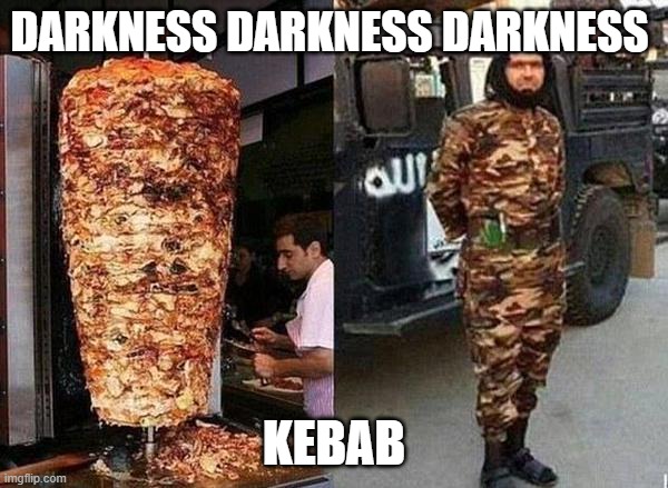 kebab | DARKNESS DARKNESS DARKNESS; KEBAB | image tagged in kebab | made w/ Imgflip meme maker