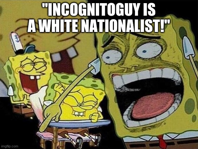 Spongebob laughing Hysterically | "INCOGNITOGUY IS A WHITE NATIONALIST!" | image tagged in spongebob laughing hysterically | made w/ Imgflip meme maker