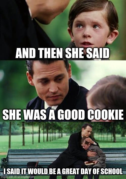 this is a meme generated by an ai | AND THEN SHE SAID; SHE WAS A GOOD COOKIE; I SAID IT WOULD BE A GREAT DAY OF SCHOOL | image tagged in memes,finding neverland | made w/ Imgflip meme maker