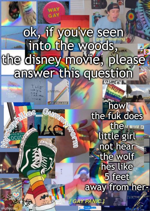 .-. | how the fuk does the little girl not hear the wolf hes like 5 feet away from her-; ok, if you've seen into the woods, the disney movie, please answer this question | image tagged in i've out gayed myself with this temp | made w/ Imgflip meme maker