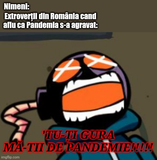 TU-ȚI GURA MĂ-TII DE PANDEMIE!!! | Nimeni:; Extroverții din România cand aflu ca Pandemia s-a agravat:; 'TU-ȚI GURA MĂ-TII DE PANDEMIE!!!!! | image tagged in ballastic from whitty mod screaming,pandemic,coronavirus,covid-19,memes | made w/ Imgflip meme maker