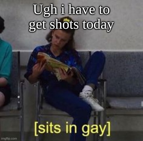 Sits in gay | Ugh i have to get shots today | image tagged in sits in gay | made w/ Imgflip meme maker