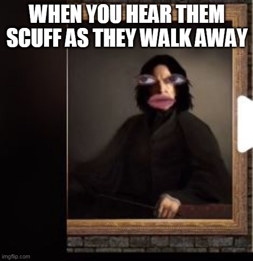 chanelly | WHEN YOU HEAR THEM SCUFF AS THEY WALK AWAY | image tagged in chanelly | made w/ Imgflip meme maker