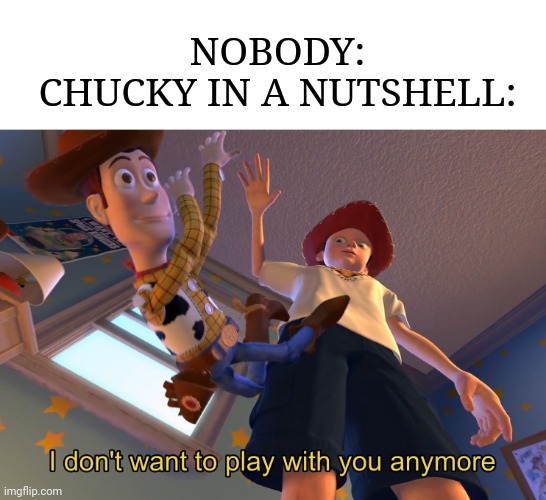 Gets played with and starts a killing spree | NOBODY:
CHUCKY IN A NUTSHELL: | image tagged in i don't want to play with you anymore | made w/ Imgflip meme maker