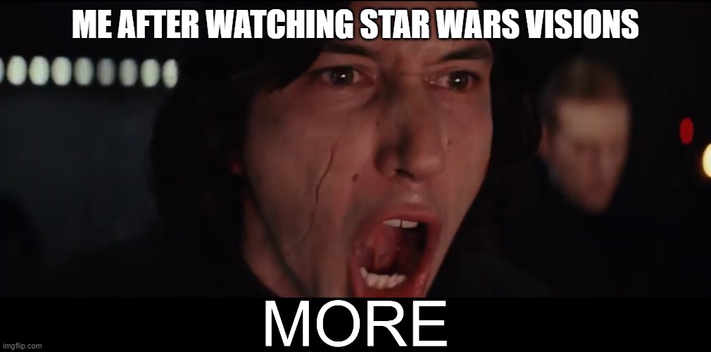 Kylo Ren MORE | ME AFTER WATCHING STAR WARS VISIONS | image tagged in kylo ren more,StarWarsVisions | made w/ Imgflip meme maker