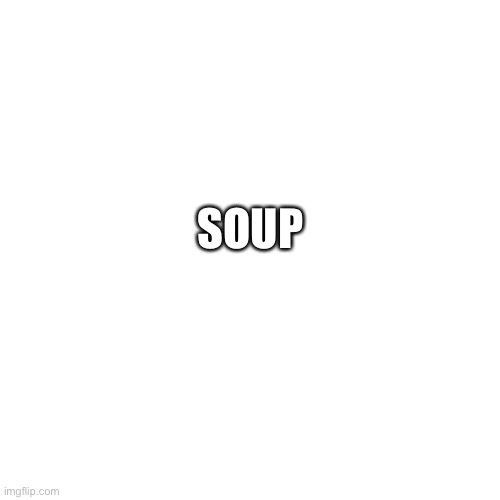 Soup | SOUP | image tagged in memes,blank transparent square,soup | made w/ Imgflip meme maker