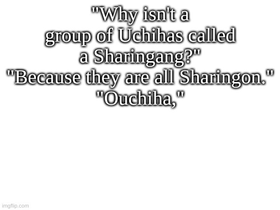 ouchiha | "Why isn't a group of Uchihas called a Sharingang?"
"Because they are all Sharingon."
"Ouchiha," | image tagged in blank white template,naruto,sasuke,funny,uchiha | made w/ Imgflip meme maker