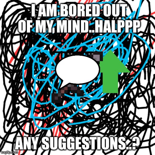 ftdcyugihovcdghwjqhdcwgqsxpwkjh | I AM BORED OUT OF MY MIND..HALPPP; ANY SUGGESTIONS..? | image tagged in memes,blank transparent square | made w/ Imgflip meme maker