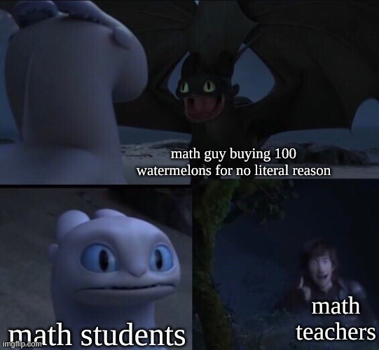 this do be true tho | math guy buying 100 watermelons for no literal reason math students math teachers | image tagged in how to train your dragon 3,math,funny | made w/ Imgflip meme maker
