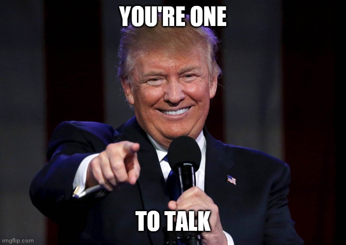Trump laughing at haters | YOU'RE ONE TO TALK | image tagged in trump laughing at haters | made w/ Imgflip meme maker