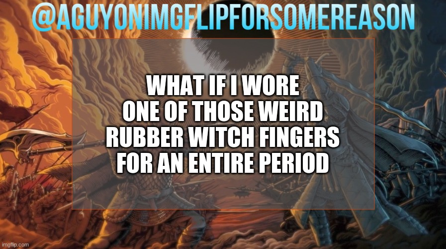 idk | WHAT IF I WORE ONE OF THOSE WEIRD RUBBER WITCH FINGERS FOR AN ENTIRE PERIOD | image tagged in aguyonimgflipforsomereason announcement template | made w/ Imgflip meme maker