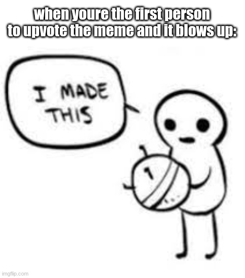 top text |  when youre the first person to upvote the meme and it blows up: | image tagged in memes | made w/ Imgflip meme maker