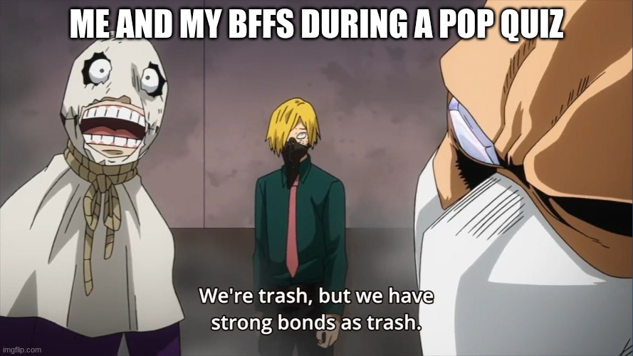 We're trash, but we have strong bonds as trash | ME AND MY BFFS DURING A POP QUIZ | image tagged in we're trash but we have strong bonds as trash | made w/ Imgflip meme maker