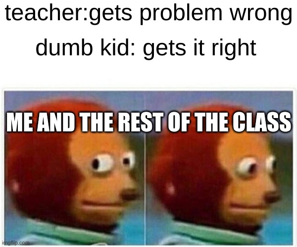 Monkey Puppet | teacher:gets problem wrong; dumb kid: gets it right; ME AND THE REST OF THE CLASS | image tagged in memes,monkey puppet | made w/ Imgflip meme maker