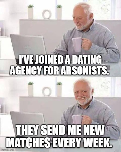 Hide the Pain Harold | I’VE JOINED A DATING AGENCY FOR ARSONISTS. THEY SEND ME NEW MATCHES EVERY WEEK. | image tagged in memes,hide the pain harold | made w/ Imgflip meme maker