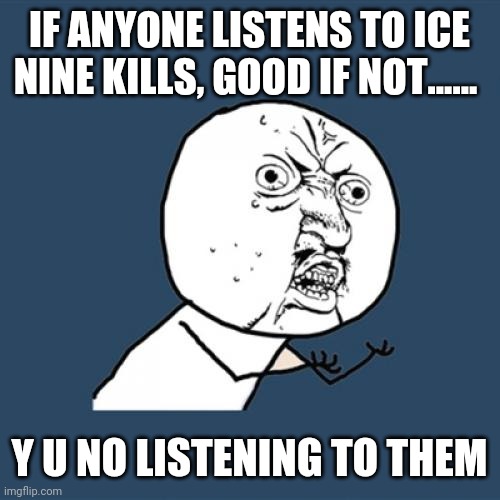 Y u no listening to them, also, there music is holy and they are based on horror music's and top notch music videos | IF ANYONE LISTENS TO ICE NINE KILLS, GOOD IF NOT...... Y U NO LISTENING TO THEM | image tagged in memes,y u no | made w/ Imgflip meme maker