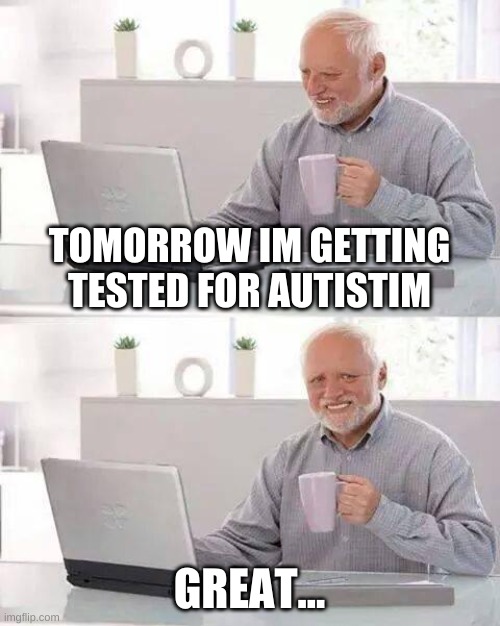 being for real | TOMORROW IM GETTING TESTED FOR AUTISTIM; GREAT... | image tagged in memes,hide the pain harold | made w/ Imgflip meme maker