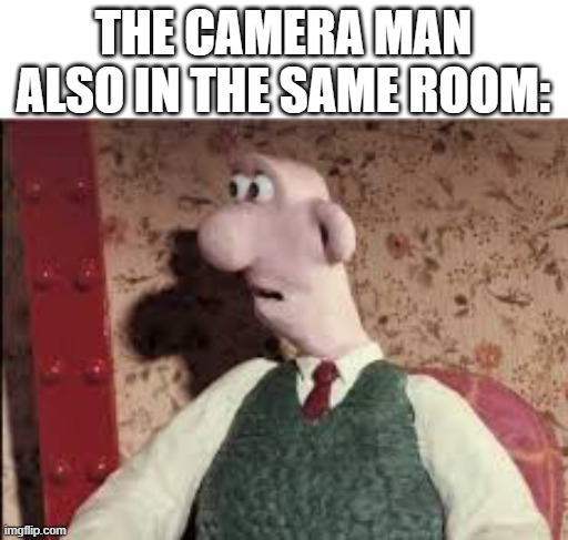 Surprised Wallace | THE CAMERA MAN ALSO IN THE SAME ROOM: | image tagged in surprised wallace | made w/ Imgflip meme maker