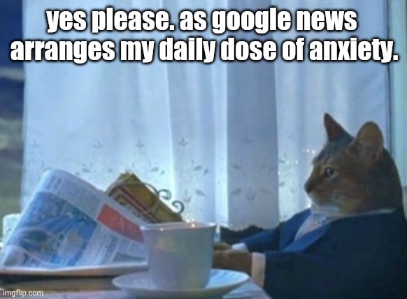 I Should Buy A Boat Cat Meme | yes please. as google news  arranges my daily dose of anxiety. | image tagged in memes,i should buy a boat cat | made w/ Imgflip meme maker