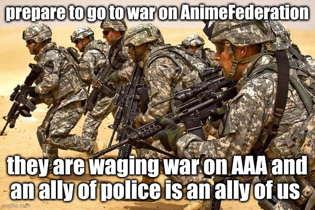 They are waging war on AAA when AAA did nothing to them so load up and stay ready for war | prepare to go to war on AnimeFederation; they are waging war on AAA and an ally of police is an ally of us | image tagged in military,i approved my own image ha ha | made w/ Imgflip meme maker